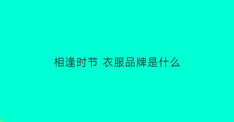 相逢时节衣服品牌是什么(相逢时节又逢君小说)
